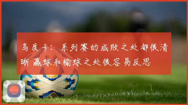 乌度卡：系列赛的成败之处都很清晰 赢球和输球之处很容易反思