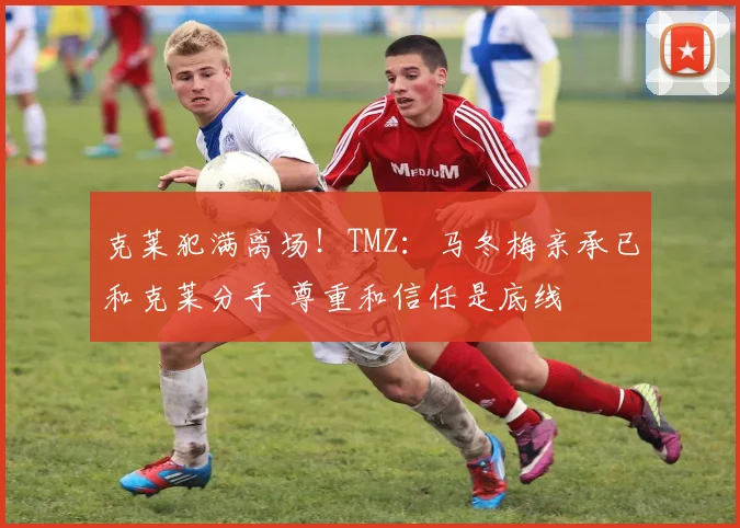 克莱犯满离场！TMZ：马冬梅亲承已和克莱分手 尊重和信任是底线