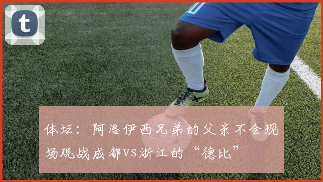 体坛：阿洛伊西兄弟的父亲不会现场观战成都vs浙江的“德比”