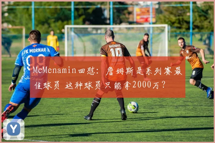 McMenamin回怼：詹姆斯是系列赛最佳球员 这种球员只能拿2000万？