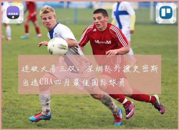 连砍大号三双，深圳队外援史密斯当选CBA四月最佳国际球员