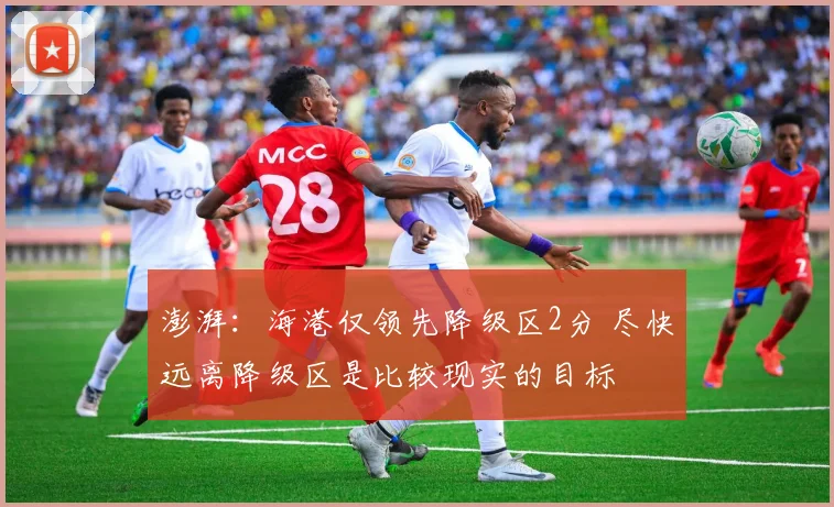 澎湃：海港仅领先降级区2分 尽快远离降级区是比较现实的目标