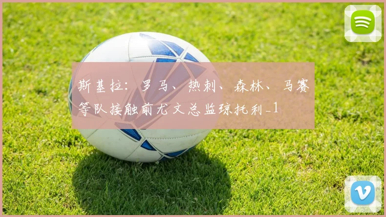 斯基拉：罗马、热刺、森林、马赛等队接触前尤文总监琼托利_1