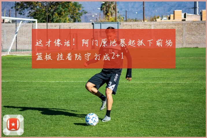 这才像话！阿门原地暴起抓下前场篮板 挂着防守打成2+1
